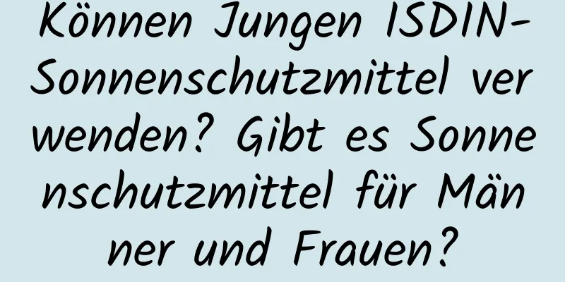 Können Jungen ISDIN-Sonnenschutzmittel verwenden? Gibt es Sonnenschutzmittel für Männer und Frauen?