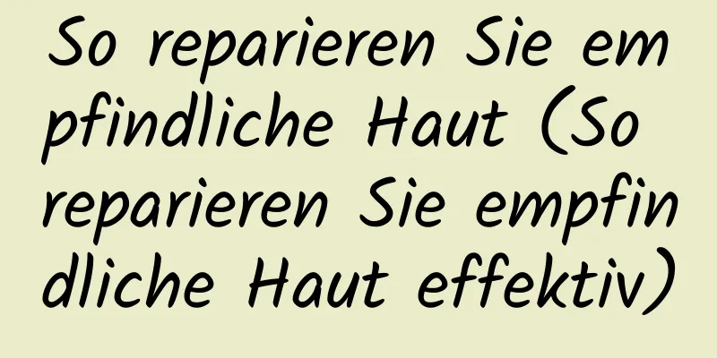 So reparieren Sie empfindliche Haut (So reparieren Sie empfindliche Haut effektiv)