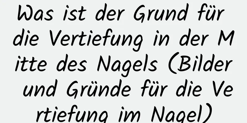 Was ist der Grund für die Vertiefung in der Mitte des Nagels (Bilder und Gründe für die Vertiefung im Nagel)
