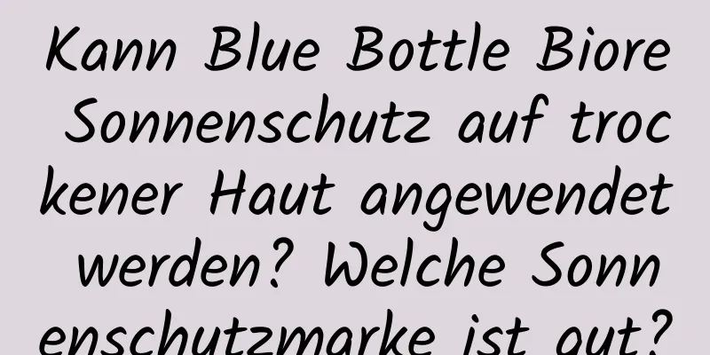 Kann Blue Bottle Biore Sonnenschutz auf trockener Haut angewendet werden? Welche Sonnenschutzmarke ist gut?