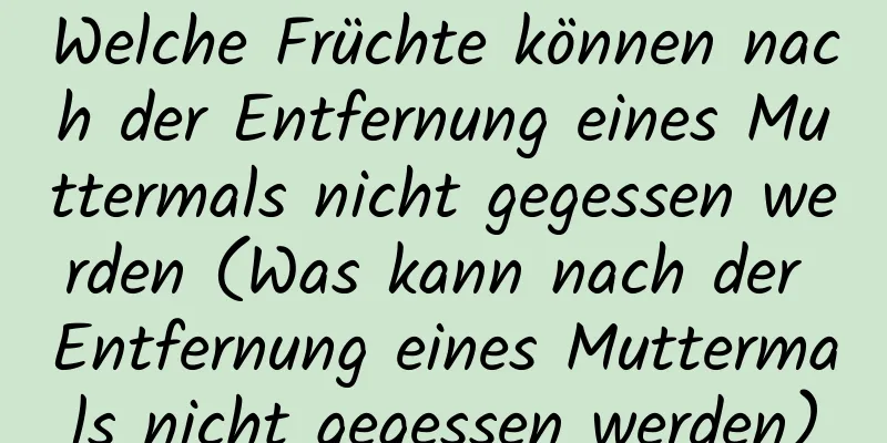 Welche Früchte können nach der Entfernung eines Muttermals nicht gegessen werden (Was kann nach der Entfernung eines Muttermals nicht gegessen werden)