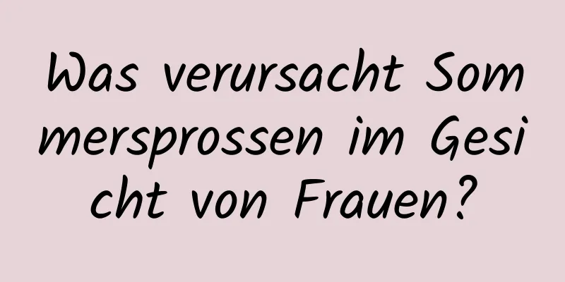 Was verursacht Sommersprossen im Gesicht von Frauen?