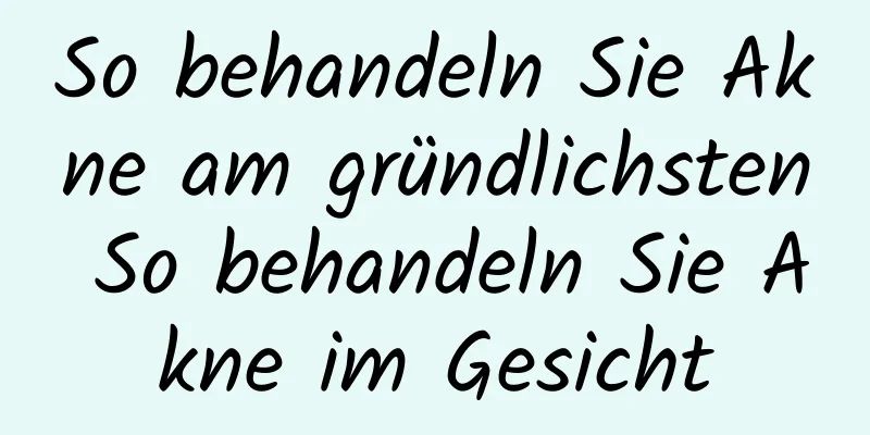 So behandeln Sie Akne am gründlichsten So behandeln Sie Akne im Gesicht