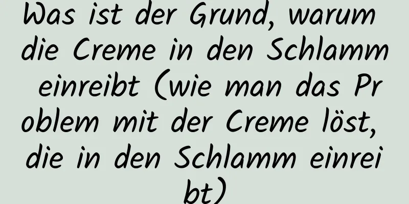Was ist der Grund, warum die Creme in den Schlamm einreibt (wie man das Problem mit der Creme löst, die in den Schlamm einreibt)
