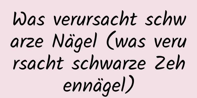 Was verursacht schwarze Nägel (was verursacht schwarze Zehennägel)