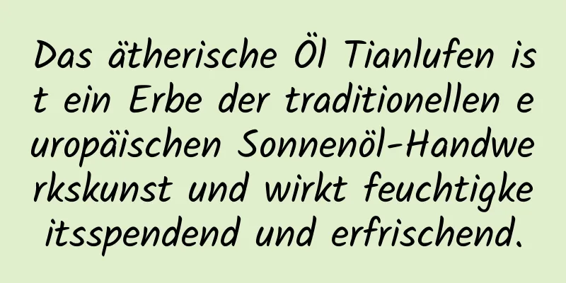 Das ätherische Öl Tianlufen ist ein Erbe der traditionellen europäischen Sonnenöl-Handwerkskunst und wirkt feuchtigkeitsspendend und erfrischend.