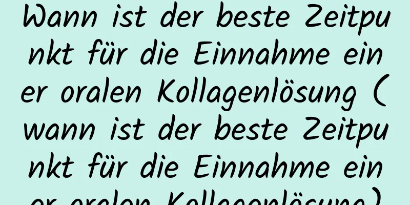 Wann ist der beste Zeitpunkt für die Einnahme einer oralen Kollagenlösung (wann ist der beste Zeitpunkt für die Einnahme einer oralen Kollagenlösung)