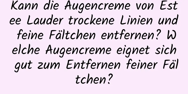 Kann die Augencreme von Estee Lauder trockene Linien und feine Fältchen entfernen? Welche Augencreme eignet sich gut zum Entfernen feiner Fältchen?