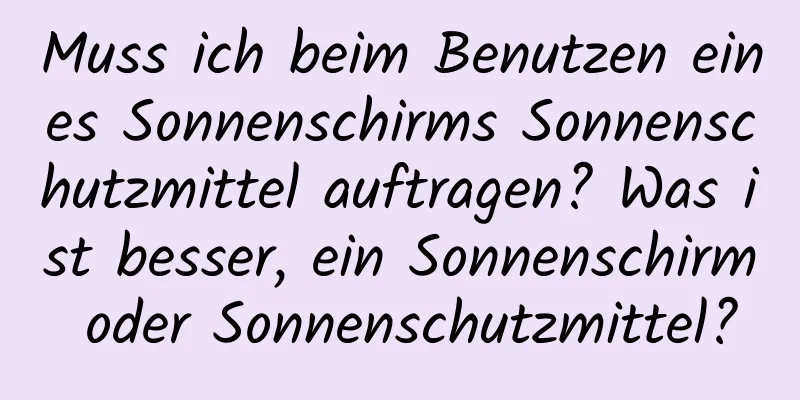 Muss ich beim Benutzen eines Sonnenschirms Sonnenschutzmittel auftragen? Was ist besser, ein Sonnenschirm oder Sonnenschutzmittel?