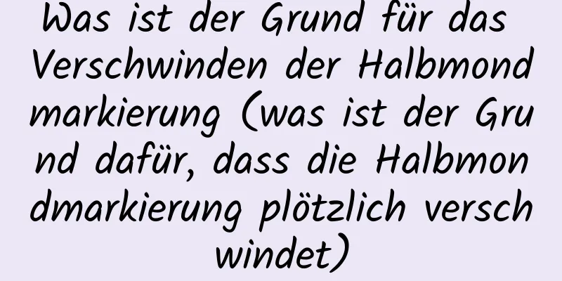 Was ist der Grund für das Verschwinden der Halbmondmarkierung (was ist der Grund dafür, dass die Halbmondmarkierung plötzlich verschwindet)