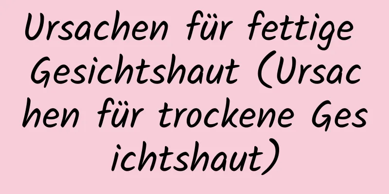 Ursachen für fettige Gesichtshaut (Ursachen für trockene Gesichtshaut)