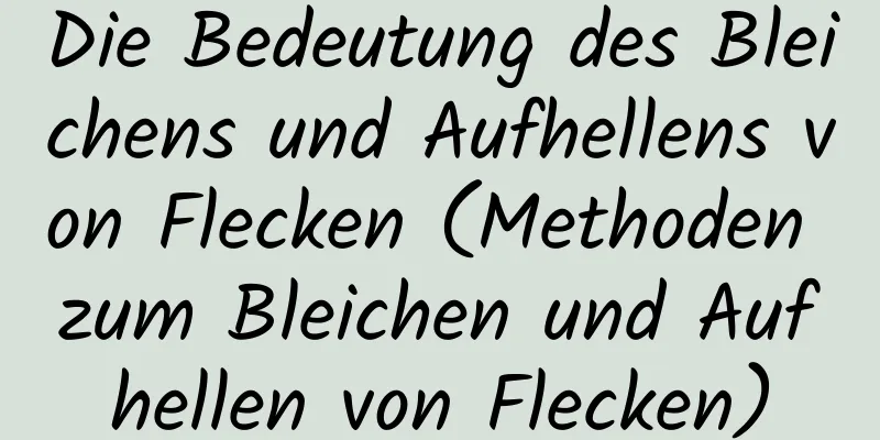 Die Bedeutung des Bleichens und Aufhellens von Flecken (Methoden zum Bleichen und Aufhellen von Flecken)