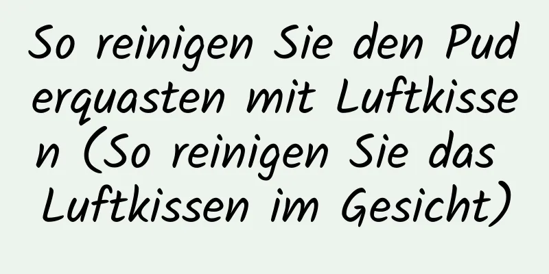 So reinigen Sie den Puderquasten mit Luftkissen (So reinigen Sie das Luftkissen im Gesicht)