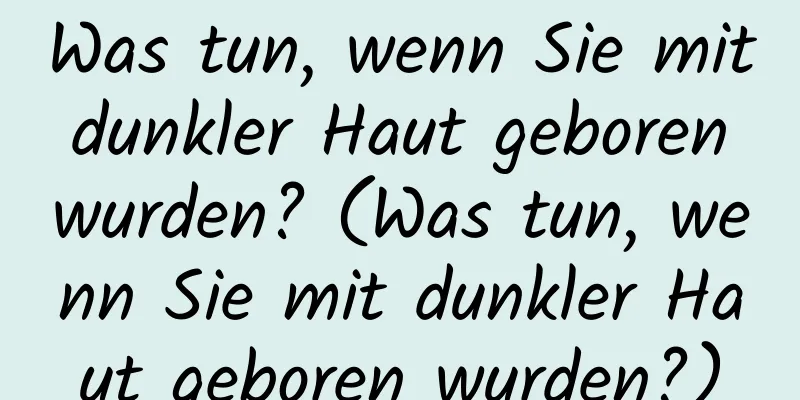 Was tun, wenn Sie mit dunkler Haut geboren wurden? (Was tun, wenn Sie mit dunkler Haut geboren wurden?)