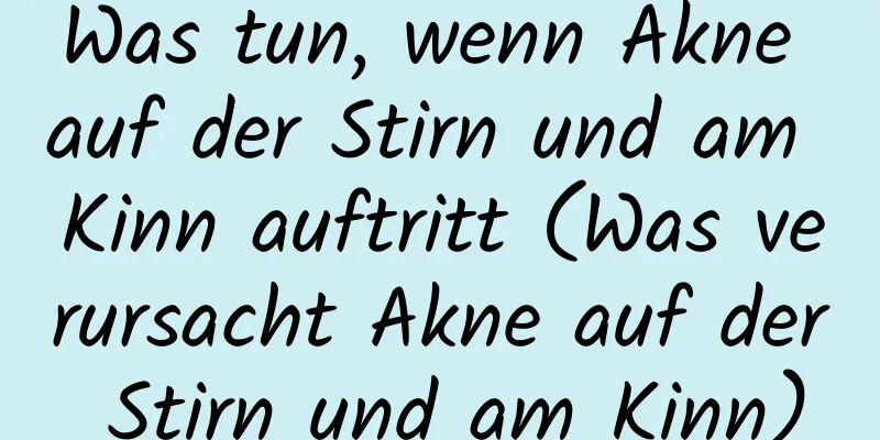 Was tun, wenn Akne auf der Stirn und am Kinn auftritt (Was verursacht Akne auf der Stirn und am Kinn)