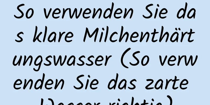 So verwenden Sie das klare Milchenthärtungswasser (So verwenden Sie das zarte Wasser richtig)
