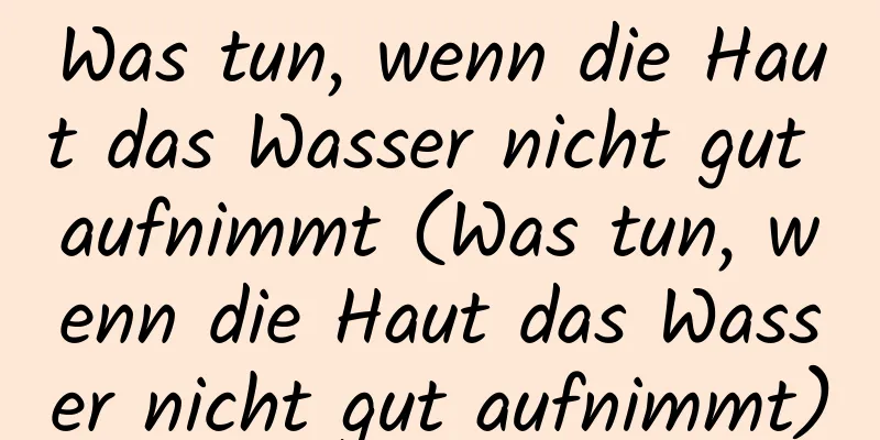 Was tun, wenn die Haut das Wasser nicht gut aufnimmt (Was tun, wenn die Haut das Wasser nicht gut aufnimmt)