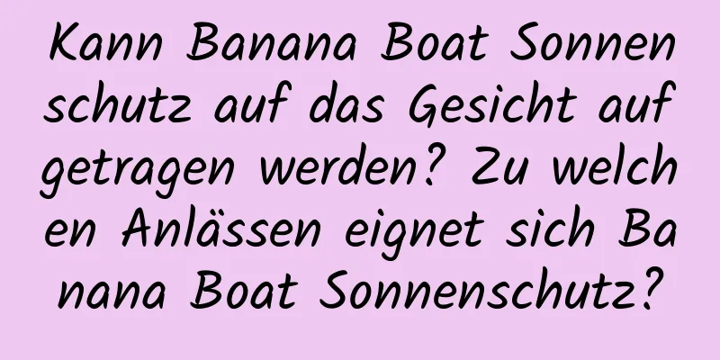 Kann Banana Boat Sonnenschutz auf das Gesicht aufgetragen werden? Zu welchen Anlässen eignet sich Banana Boat Sonnenschutz?