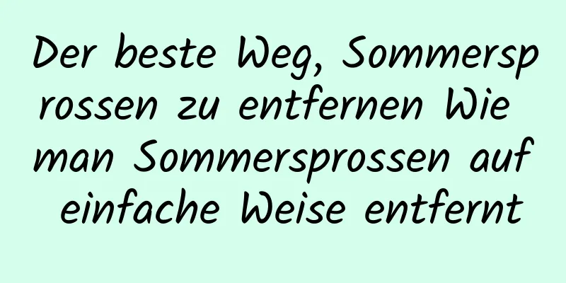 Der beste Weg, Sommersprossen zu entfernen Wie man Sommersprossen auf einfache Weise entfernt
