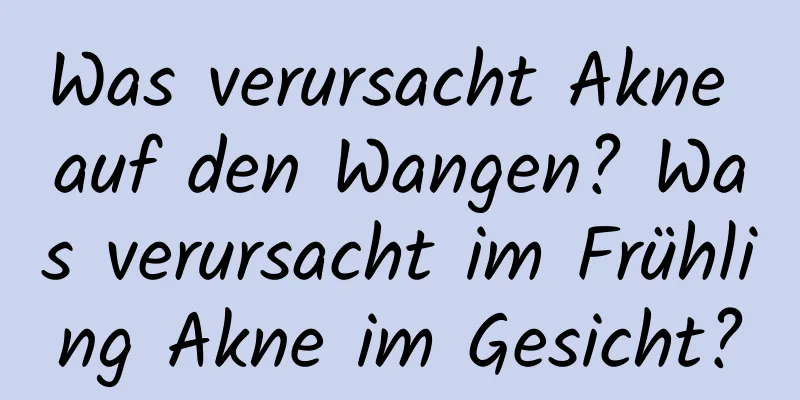 Was verursacht Akne auf den Wangen? Was verursacht im Frühling Akne im Gesicht?