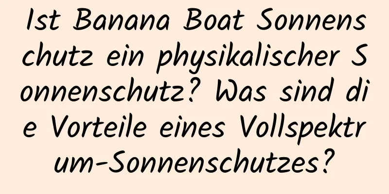 Ist Banana Boat Sonnenschutz ein physikalischer Sonnenschutz? Was sind die Vorteile eines Vollspektrum-Sonnenschutzes?
