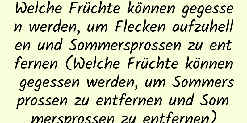 Welche Früchte können gegessen werden, um Flecken aufzuhellen und Sommersprossen zu entfernen (Welche Früchte können gegessen werden, um Sommersprossen zu entfernen und Sommersprossen zu entfernen)