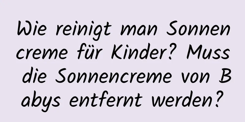 Wie reinigt man Sonnencreme für Kinder? Muss die Sonnencreme von Babys entfernt werden?