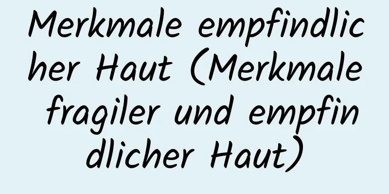 Merkmale empfindlicher Haut (Merkmale fragiler und empfindlicher Haut)