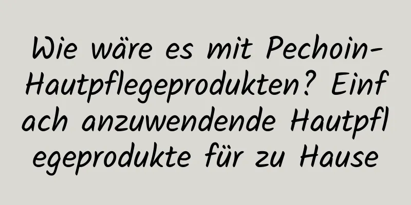 Wie wäre es mit Pechoin-Hautpflegeprodukten? Einfach anzuwendende Hautpflegeprodukte für zu Hause