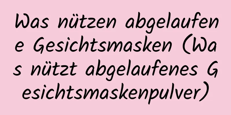 Was nützen abgelaufene Gesichtsmasken (Was nützt abgelaufenes Gesichtsmaskenpulver)