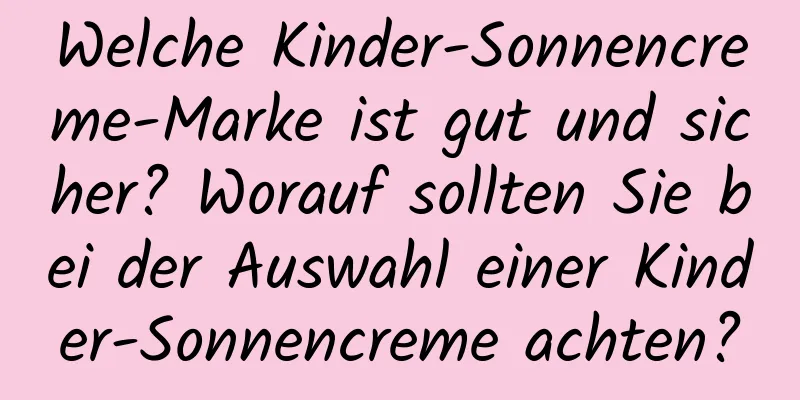 Welche Kinder-Sonnencreme-Marke ist gut und sicher? Worauf sollten Sie bei der Auswahl einer Kinder-Sonnencreme achten?