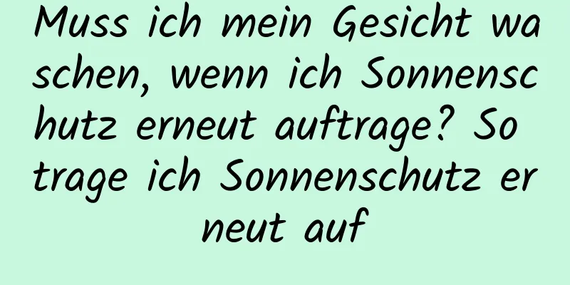 Muss ich mein Gesicht waschen, wenn ich Sonnenschutz erneut auftrage? So trage ich Sonnenschutz erneut auf