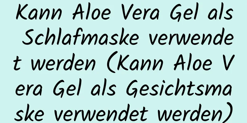 Kann Aloe Vera Gel als Schlafmaske verwendet werden (Kann Aloe Vera Gel als Gesichtsmaske verwendet werden)