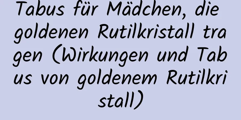 Tabus für Mädchen, die goldenen Rutilkristall tragen (Wirkungen und Tabus von goldenem Rutilkristall)
