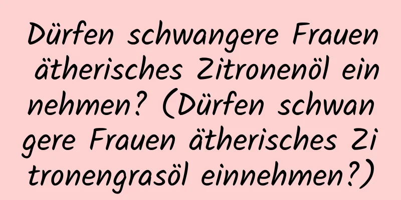 Dürfen schwangere Frauen ätherisches Zitronenöl einnehmen? (Dürfen schwangere Frauen ätherisches Zitronengrasöl einnehmen?)