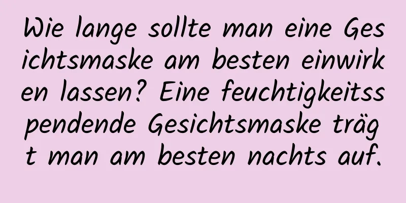 Wie lange sollte man eine Gesichtsmaske am besten einwirken lassen? Eine feuchtigkeitsspendende Gesichtsmaske trägt man am besten nachts auf.