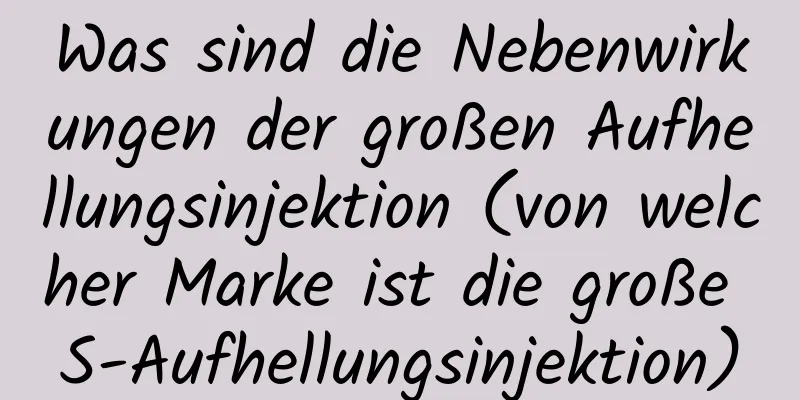 Was sind die Nebenwirkungen der großen Aufhellungsinjektion (von welcher Marke ist die große S-Aufhellungsinjektion)