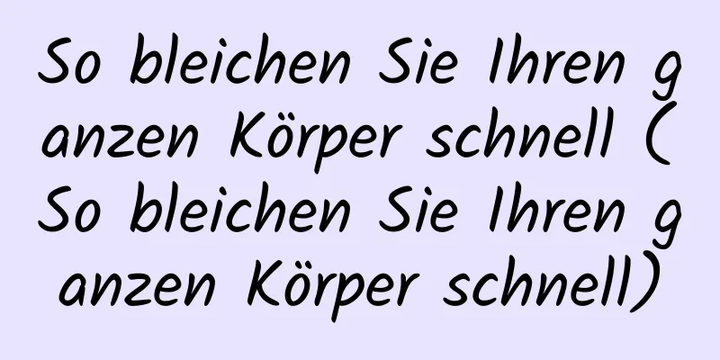 So bleichen Sie Ihren ganzen Körper schnell (So bleichen Sie Ihren ganzen Körper schnell)
