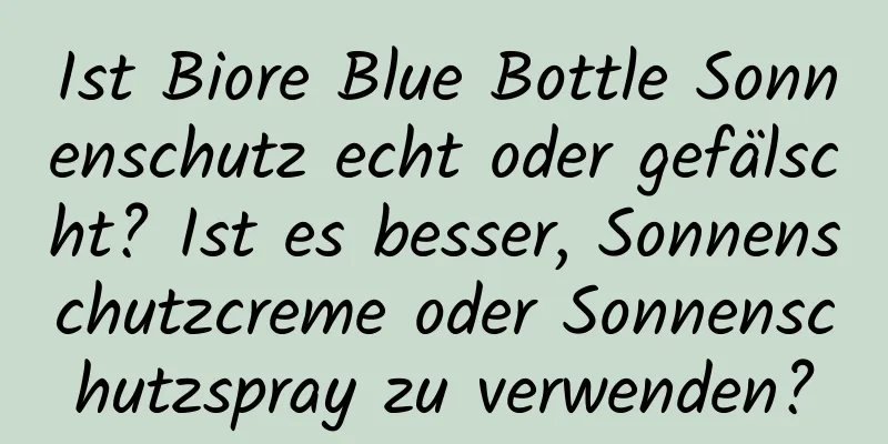 Ist Biore Blue Bottle Sonnenschutz echt oder gefälscht? Ist es besser, Sonnenschutzcreme oder Sonnenschutzspray zu verwenden?