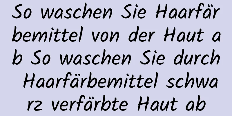 So waschen Sie Haarfärbemittel von der Haut ab So waschen Sie durch Haarfärbemittel schwarz verfärbte Haut ab