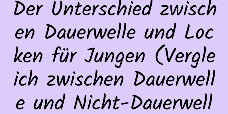 Der Unterschied zwischen Dauerwelle und Locken für Jungen (Vergleich zwischen Dauerwelle und Nicht-Dauerwelle für Jungen)