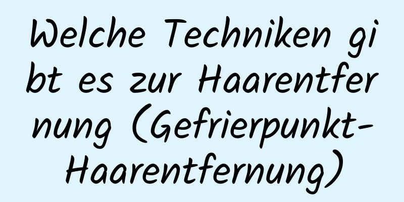 Welche Techniken gibt es zur Haarentfernung (Gefrierpunkt-Haarentfernung)