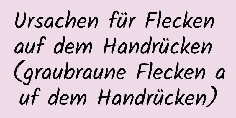Ursachen für Flecken auf dem Handrücken (graubraune Flecken auf dem Handrücken)