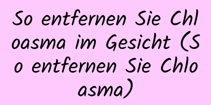 So entfernen Sie Chloasma im Gesicht (So entfernen Sie Chloasma)