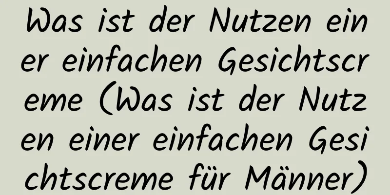 Was ist der Nutzen einer einfachen Gesichtscreme (Was ist der Nutzen einer einfachen Gesichtscreme für Männer)