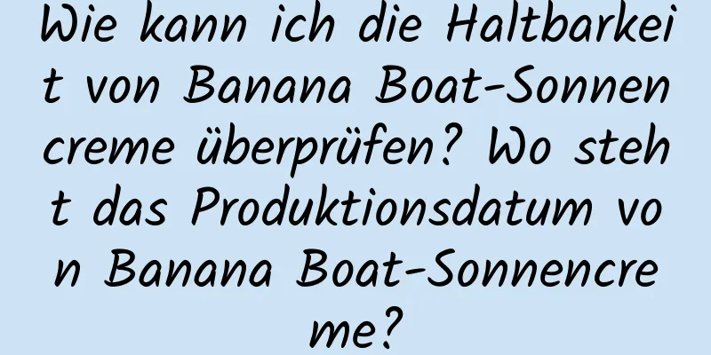 Wie kann ich die Haltbarkeit von Banana Boat-Sonnencreme überprüfen? Wo steht das Produktionsdatum von Banana Boat-Sonnencreme?