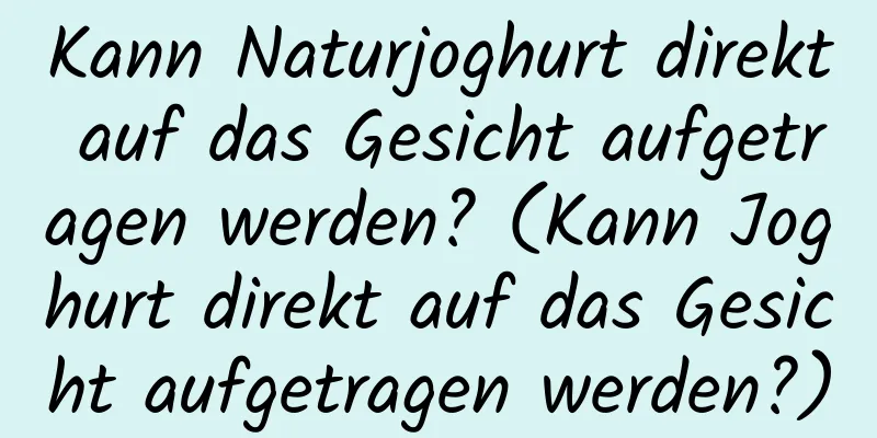 Kann Naturjoghurt direkt auf das Gesicht aufgetragen werden? (Kann Joghurt direkt auf das Gesicht aufgetragen werden?)