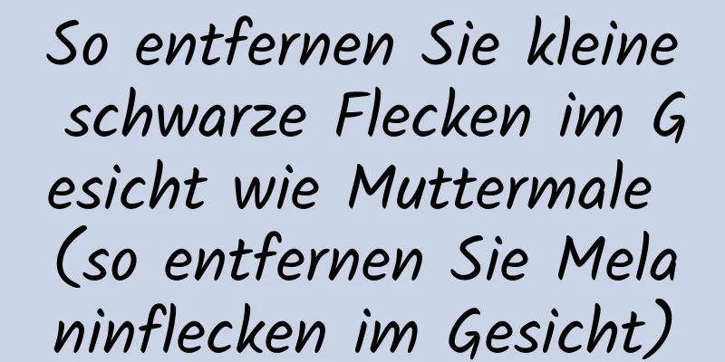 So entfernen Sie kleine schwarze Flecken im Gesicht wie Muttermale (so entfernen Sie Melaninflecken im Gesicht)