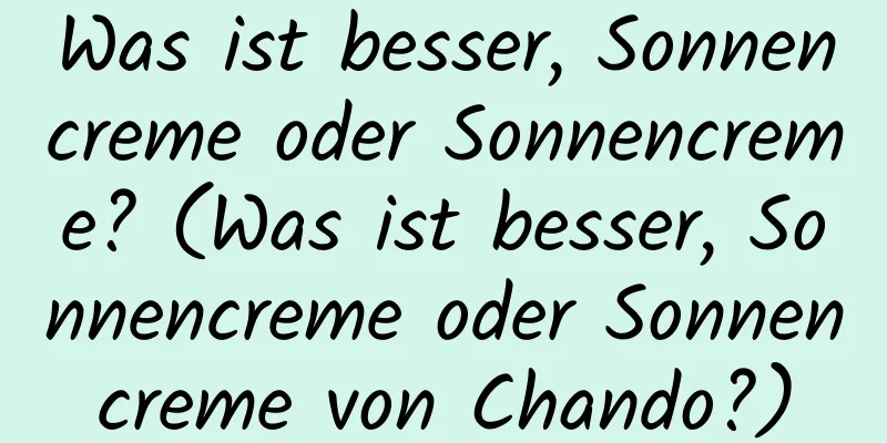 Was ist besser, Sonnencreme oder Sonnencreme? (Was ist besser, Sonnencreme oder Sonnencreme von Chando?)