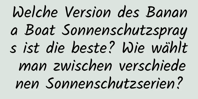 Welche Version des Banana Boat Sonnenschutzsprays ist die beste? Wie wählt man zwischen verschiedenen Sonnenschutzserien?
